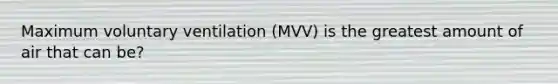 Maximum voluntary ventilation (MVV) is the greatest amount of air that can be?