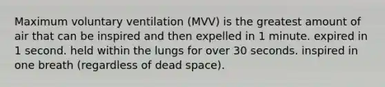 Maximum voluntary ventilation (MVV) is the greatest amount of air that can be inspired and then expelled in 1 minute. expired in 1 second. held within the lungs for over 30 seconds. inspired in one breath (regardless of dead space).