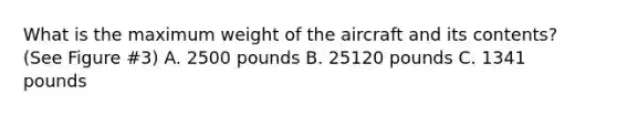 What is the maximum weight of the aircraft and its contents? (See Figure #3) A. 2500 pounds B. 25120 pounds C. 1341 pounds