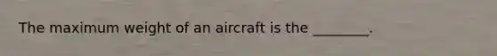 The maximum weight of an aircraft is the ________.