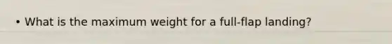 • What is the maximum weight for a full-flap landing?