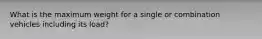 What is the maximum weight for a single or combination vehicles including its load?