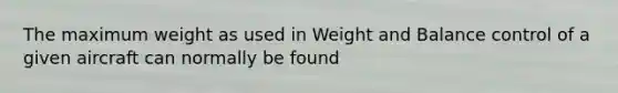 The maximum weight as used in Weight and Balance control of a given aircraft can normally be found