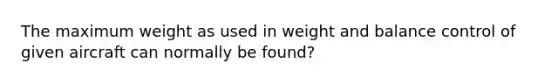 The maximum weight as used in weight and balance control of given aircraft can normally be found?