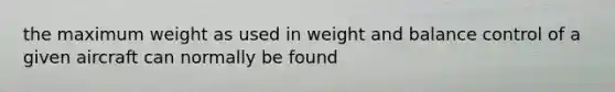 the maximum weight as used in weight and balance control of a given aircraft can normally be found