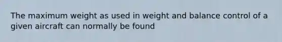 The maximum weight as used in weight and balance control of a given aircraft can normally be found