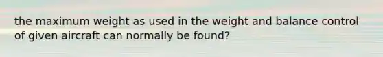 the maximum weight as used in the weight and balance control of given aircraft can normally be found?