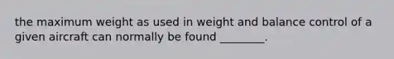 the maximum weight as used in weight and balance control of a given aircraft can normally be found ________.