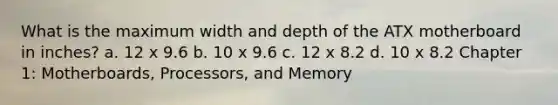 What is the maximum width and depth of the ATX motherboard in inches? a. 12 x 9.6 b. 10 x 9.6 c. 12 x 8.2 d. 10 x 8.2 Chapter 1: Motherboards, Processors, and Memory