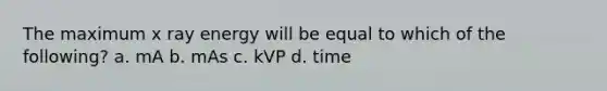 The maximum x ray energy will be equal to which of the following? a. mA b. mAs c. kVP d. time