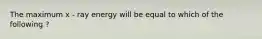 The maximum x - ray energy will be equal to which of the following ?