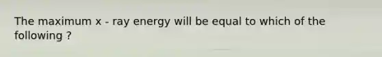 The maximum x - ray energy will be equal to which of the following ?