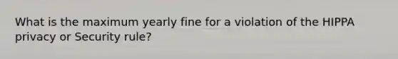 What is the maximum yearly fine for a violation of the HIPPA privacy or Security rule?