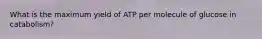 What is the maximum yield of ATP per molecule of glucose in catabolism?