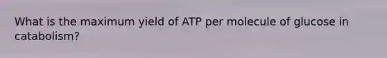 What is the maximum yield of ATP per molecule of glucose in catabolism?