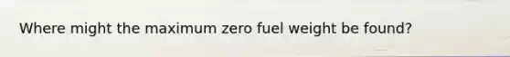 Where might the maximum zero fuel weight be found?