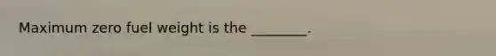 Maximum zero fuel weight is the ________.
