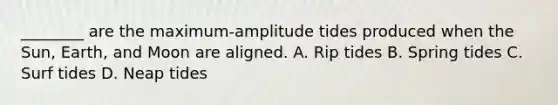 ________ are the maximum-amplitude tides produced when the Sun, Earth, and Moon are aligned. A. Rip tides B. Spring tides C. Surf tides D. Neap tides