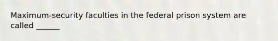 Maximum-security faculties in the federal prison system are called ______