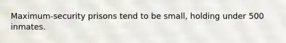 Maximum-security prisons tend to be small, holding under 500 inmates.