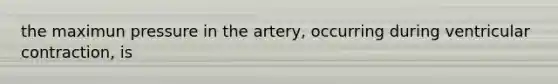 the maximun pressure in the artery, occurring during ventricular contraction, is