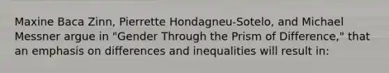 Maxine Baca Zinn, Pierrette Hondagneu-Sotelo, and Michael Messner argue in "Gender Through the Prism of Difference," that an emphasis on differences and inequalities will result in: