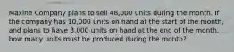 Maxine Company plans to sell 48,000 units during the month. If the company has 10,000 units on hand at the start of the month, and plans to have 8,000 units on hand at the end of the month, how many units must be produced during the month?