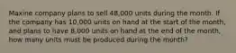 Maxine company plans to sell 48,000 units during the month. If the company has 10,000 units on hand at the start of the month, and plans to have 8,000 units on hand at the end of the month, how many units must be produced during the month?