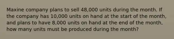 Maxine company plans to sell 48,000 units during the month. If the company has 10,000 units on hand at the start of the month, and plans to have 8,000 units on hand at the end of the month, how many units must be produced during the month?