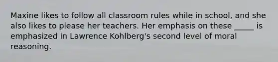 Maxine likes to follow all classroom rules while in school, and she also likes to please her teachers. Her emphasis on these _____ is emphasized in Lawrence Kohlberg's second level of moral reasoning.