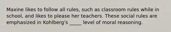 Maxine likes to follow all rules, such as classroom rules while in school, and likes to please her teachers. These social rules are emphasized in Kohlberg's _____ level of moral reasoning.