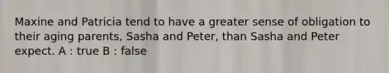 Maxine and Patricia tend to have a greater sense of obligation to their aging parents, Sasha and Peter, than Sasha and Peter expect. A : true B : false