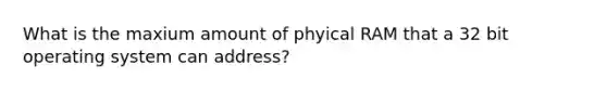 What is the maxium amount of phyical RAM that a 32 bit operating system can address?