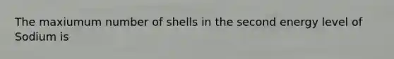 The maxiumum number of shells in the second energy level of Sodium is