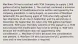 MaxTown Oil had a contract with TCW Company to supply 1,000 gallons of oil by September 1. The contract contained a provision which required all modifications to be written and signed by the company presidents. In early August, an executive of MaxTown talked with the purchasing agent of TCW who orally agreed to two shipments of oil; one in September and the second one in December. By September 30, when only 500 gallons had been delivered, TCW sued. The likely outcome of this lawsuit is: a. TCW wins because the modification has to be in writing. b. TCW wins because the modification was not supported by new consideration. c. MaxTown Oil wins because new consideration was present. d. MaxTown Oil wins because the UCC governs this case and no new consideration is required.