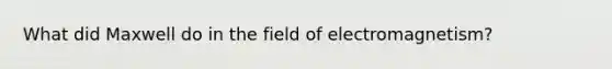 What did Maxwell do in the field of electromagnetism?