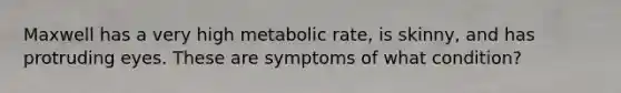 Maxwell has a very high metabolic rate, is skinny, and has protruding eyes. These are symptoms of what condition?