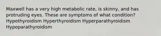 Maxwell has a very high metabolic rate, is skinny, and has protruding eyes. These are symptoms of what condition? Hypothyroidism Hyperthyroidism Hyperparathyroidism Hypoparathyroidism