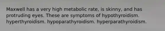 Maxwell has a very high metabolic rate, is skinny, and has protruding eyes. These are symptoms of hypothyroidism. hyperthyroidism. hypoparathyroidism. hyperparathyroidism.