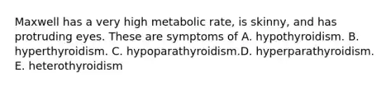 Maxwell has a very high metabolic rate, is skinny, and has protruding eyes. These are symptoms of A. hypothyroidism. B. hyperthyroidism. C. hypoparathyroidism.D. hyperparathyroidism. E. heterothyroidism