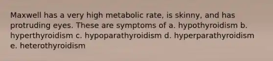 Maxwell has a very high metabolic rate, is skinny, and has protruding eyes. These are symptoms of a. hypothyroidism b. hyperthyroidism c. hypoparathyroidism d. hyperparathyroidism e. heterothyroidism