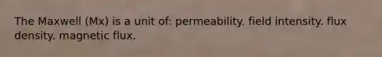 The Maxwell (Mx) is a unit of: permeability. field intensity. flux density. magnetic flux.