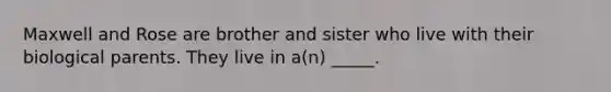 Maxwell and Rose are brother and sister who live with their biological parents. They live in a(n) _____.