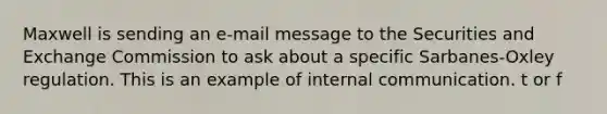 Maxwell is sending an e-mail message to the Securities and Exchange Commission to ask about a specific Sarbanes-Oxley regulation. This is an example of internal communication. t or f