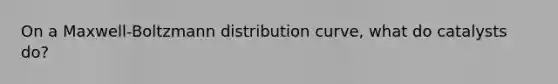 On a Maxwell-Boltzmann distribution curve, what do catalysts do?