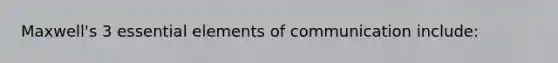Maxwell's 3 <a href='https://www.questionai.com/knowledge/kqSssz4B6a-essential-elements' class='anchor-knowledge'>essential elements</a> of communication include: