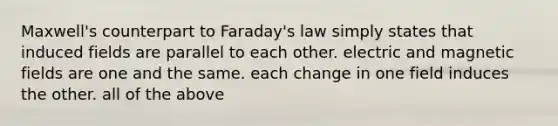 Maxwell's counterpart to Faraday's law simply states that induced fields are parallel to each other. electric and <a href='https://www.questionai.com/knowledge/kqorUT4tK2-magnetic-fields' class='anchor-knowledge'>magnetic fields</a> are one and the same. each change in one field induces the other. all of the above