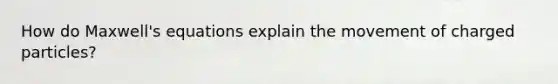 How do Maxwell's equations explain the movement of charged particles?