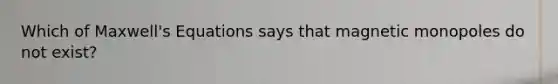 Which of Maxwell's Equations says that magnetic monopoles do not exist?