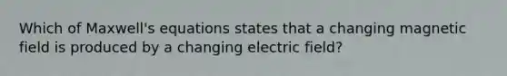 Which of Maxwell's equations states that a changing magnetic field is produced by a changing electric field?